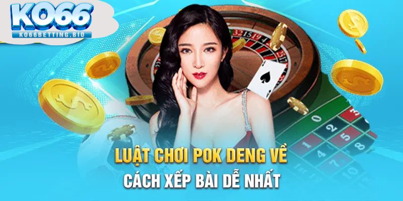 Luật chơi pok deng về cách xếp bài dễ nhất